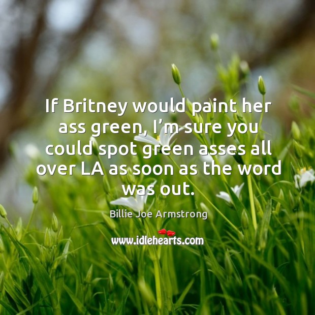 If britney would paint her ass green, I’m sure you could spot green asses all over la as soon as the word was out. Billie Joe Armstrong Picture Quote