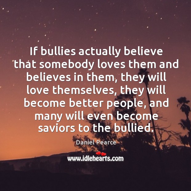If bullies actually believe that somebody loves them and believes in them, Daniel Pearce Picture Quote