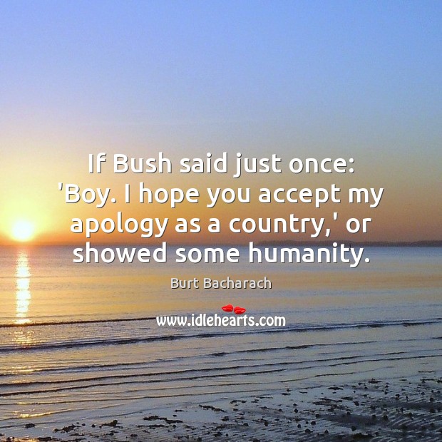 If Bush said just once: ‘Boy. I hope you accept my apology Burt Bacharach Picture Quote