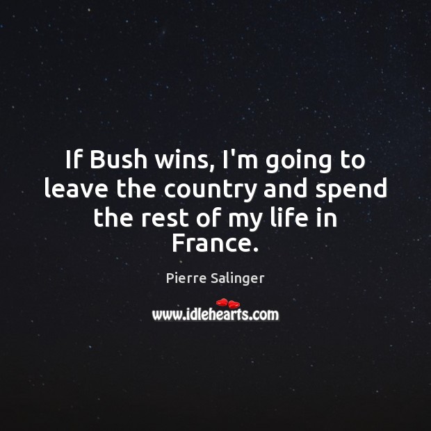 If Bush wins, I’m going to leave the country and spend the rest of my life in France. Pierre Salinger Picture Quote