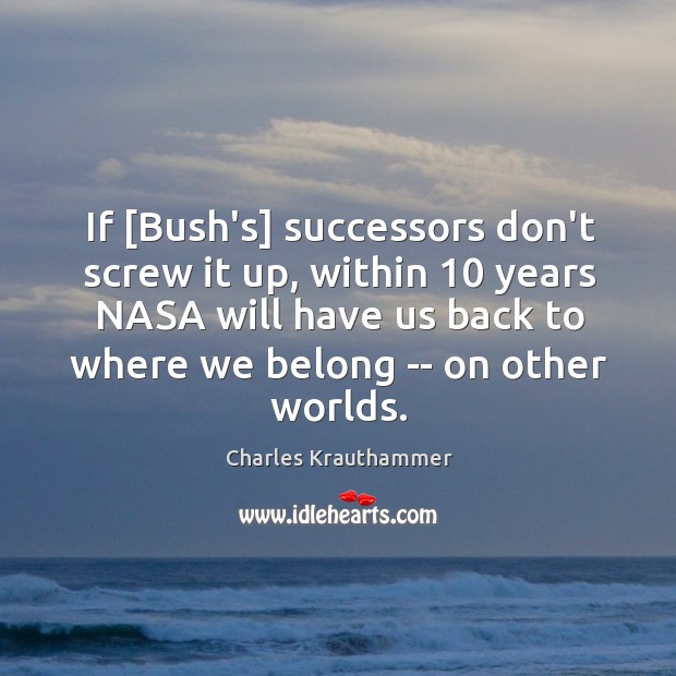 If [Bush’s] successors don’t screw it up, within 10 years NASA will have 