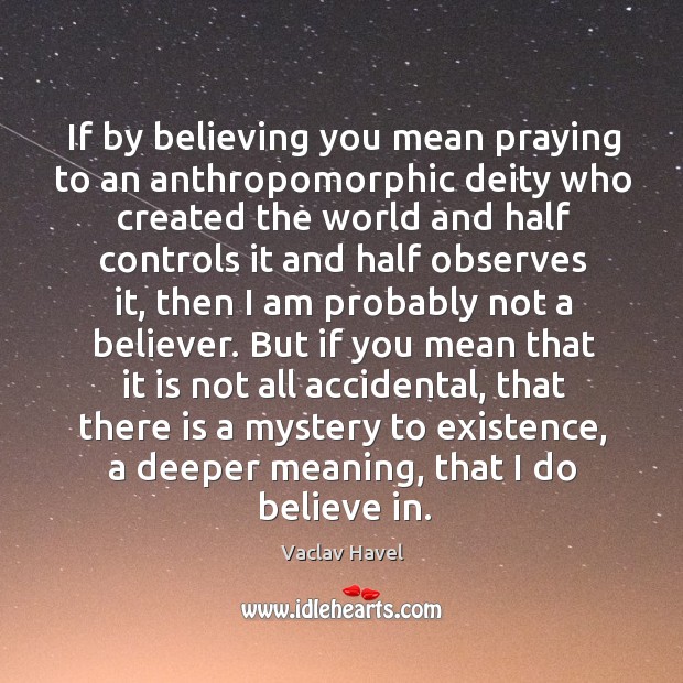 If by believing you mean praying to an anthropomorphic deity who created Vaclav Havel Picture Quote
