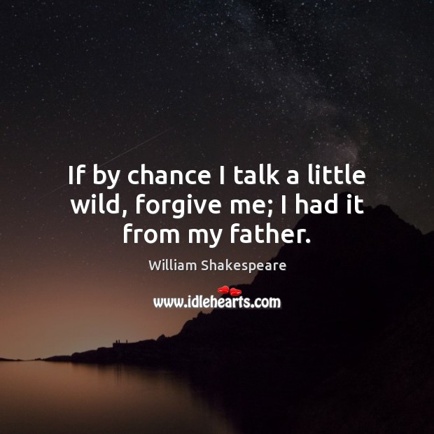 If by chance I talk a little wild, forgive me; I had it from my father. William Shakespeare Picture Quote