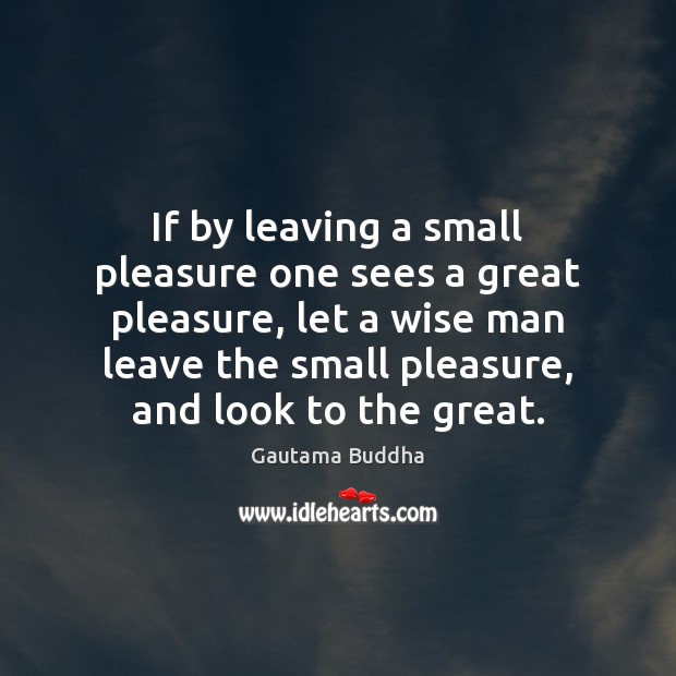 If by leaving a small pleasure one sees a great pleasure, let Wise Quotes Image