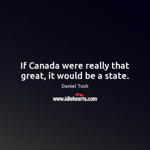 If Canada were really that great, it would be a state. Daniel Tosh Picture Quote