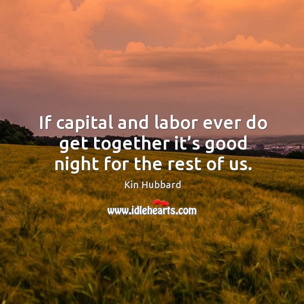 If capital and labor ever do get together it’s good night for the rest of us. Image