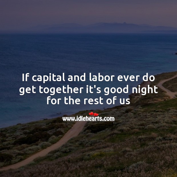 If capital and labor ever do get together Good Night Quotes Image