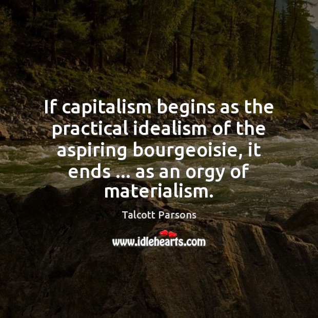 If capitalism begins as the practical idealism of the aspiring bourgeoisie, it Image