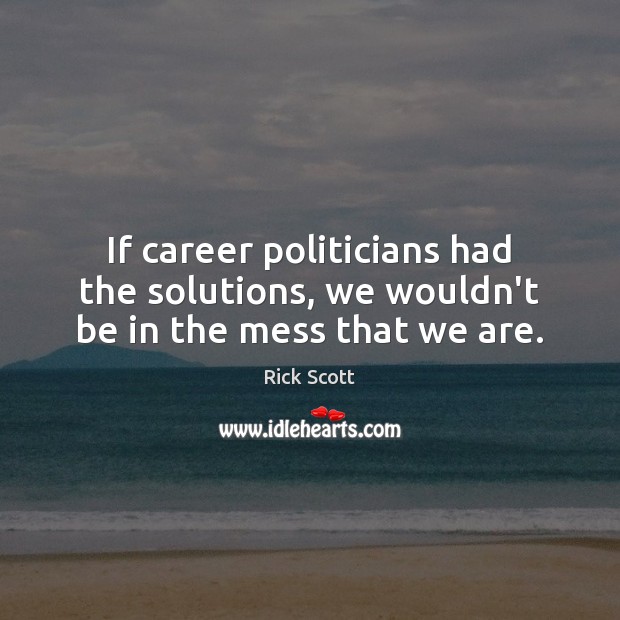 If career politicians had the solutions, we wouldn’t be in the mess that we are. Rick Scott Picture Quote
