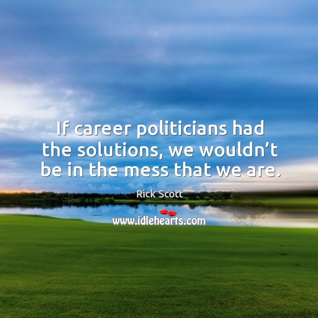 If career politicians had the solutions, we wouldn’t be in the mess that we are. Rick Scott Picture Quote