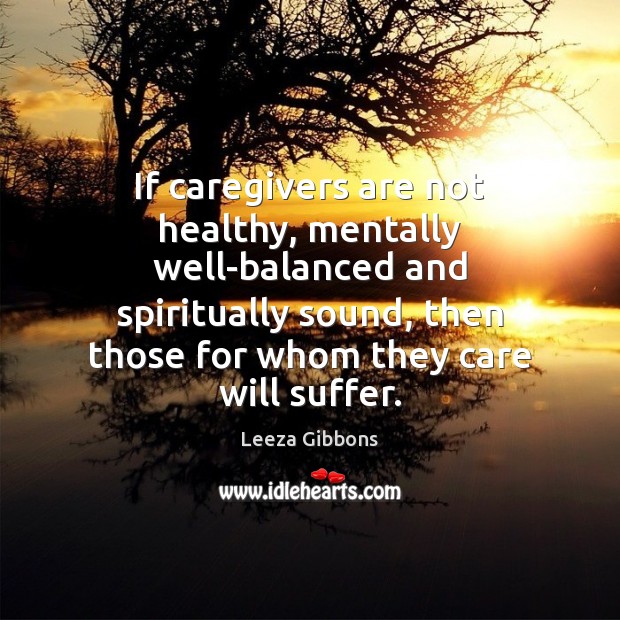 If caregivers are not healthy, mentally well-balanced and spiritually sound, then those Leeza Gibbons Picture Quote