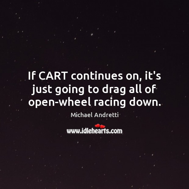 If CART continues on, it’s just going to drag all of open-wheel racing down. Michael Andretti Picture Quote
