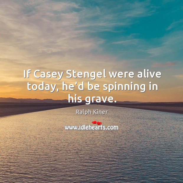 If casey stengel were alive today, he’d be spinning in his grave. Ralph Kiner Picture Quote