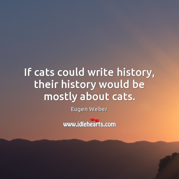 If cats could write history, their history would be mostly about cats. 