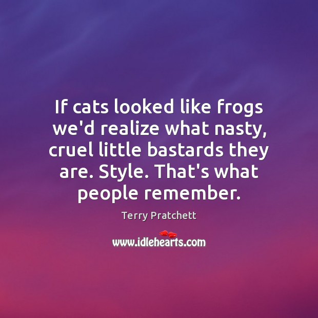 If cats looked like frogs we’d realize what nasty, cruel little bastards Image