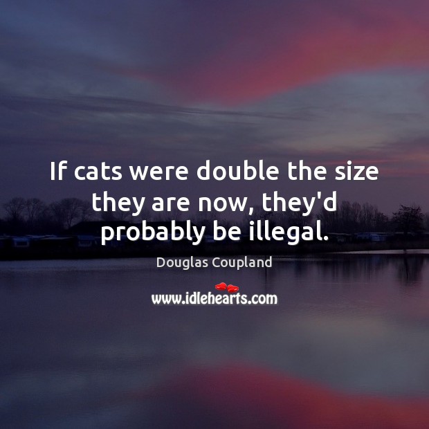 If cats were double the size they are now, they’d probably be illegal. Douglas Coupland Picture Quote