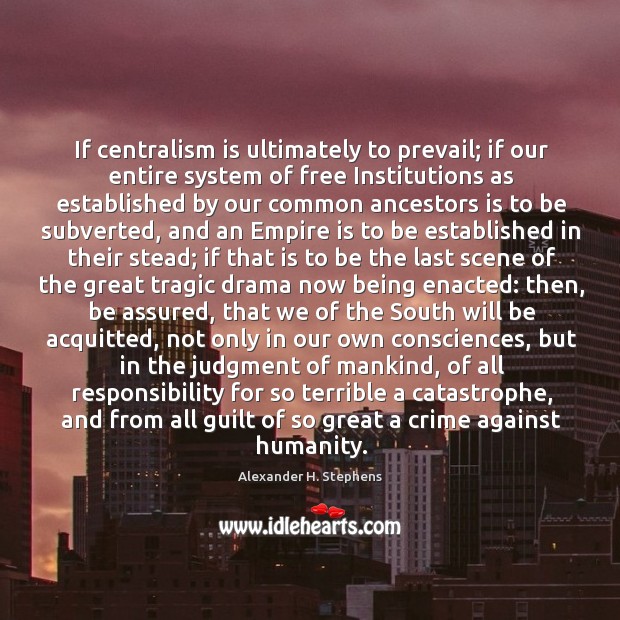 If centralism is ultimately to prevail; if our entire system of free Alexander H. Stephens Picture Quote