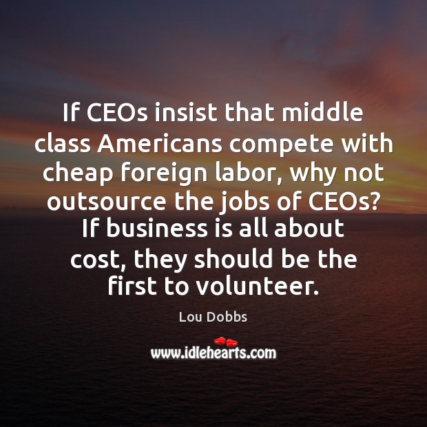 If CEOs insist that middle class Americans compete with cheap foreign labor, Lou Dobbs Picture Quote