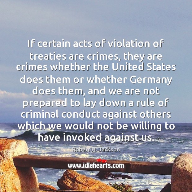 If certain acts of violation of treaties are crimes, they are crimes Robert H. Jackson Picture Quote