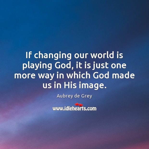If changing our world is playing God, it is just one more Image