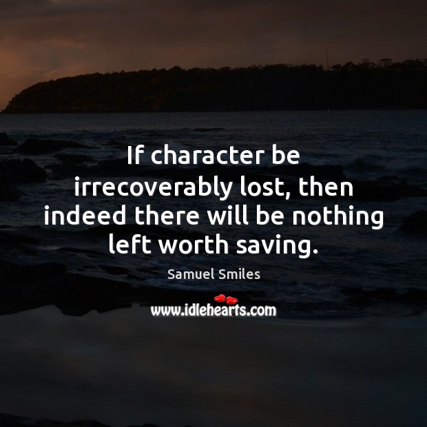 If character be irrecoverably lost, then indeed there will be nothing left worth saving. 
