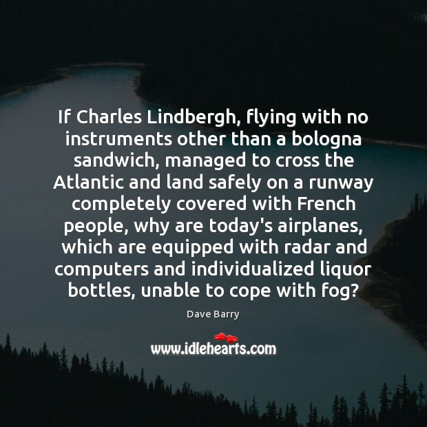 If Charles Lindbergh, flying with no instruments other than a bologna sandwich, Dave Barry Picture Quote