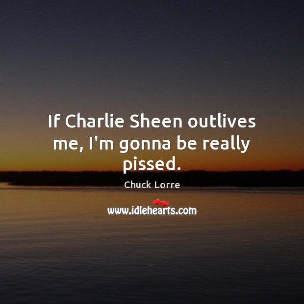 If Charlie Sheen outlives me, I’m gonna be really pissed. Chuck Lorre Picture Quote