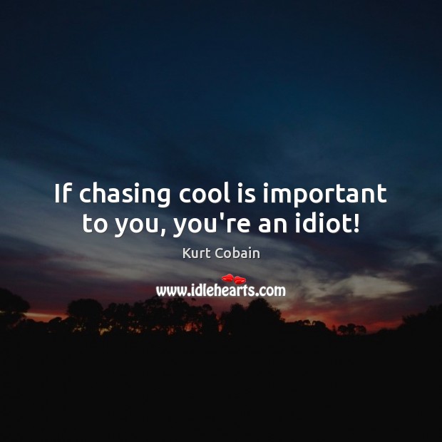 If chasing cool is important to you, you’re an idiot! Kurt Cobain Picture Quote
