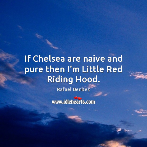 If Chelsea are naive and pure then I’m Little Red Riding Hood. Rafael Benitez Picture Quote
