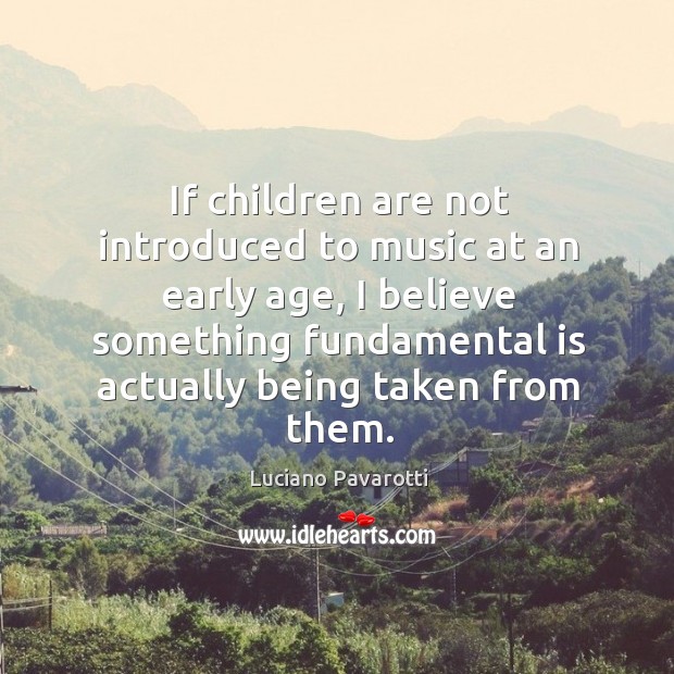If children are not introduced to music at an early age, I believe something fundamental is actually being taken from them. Image