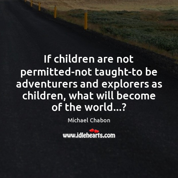 If children are not permitted-not taught-to be adventurers and explorers as children, Michael Chabon Picture Quote
