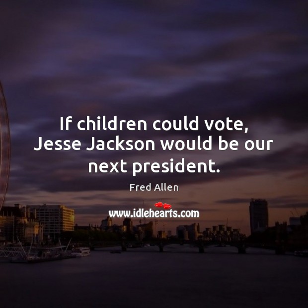 If children could vote, Jesse Jackson would be our next president. Fred Allen Picture Quote