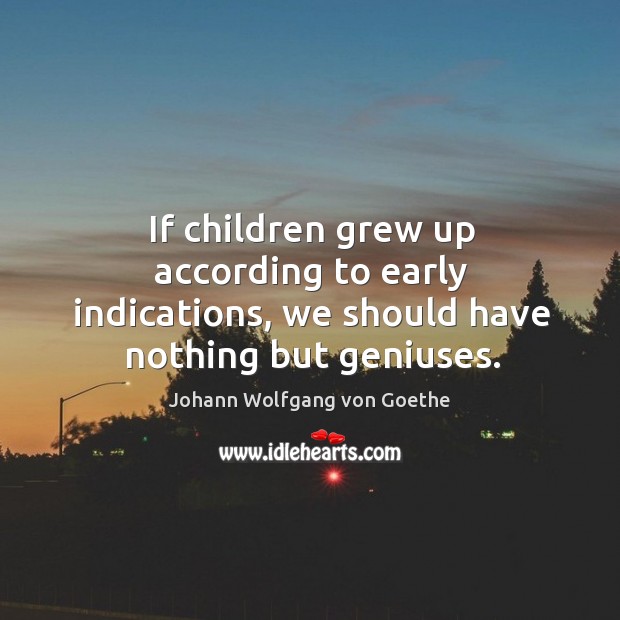 If children grew up according to early indications, we should have nothing but geniuses. Johann Wolfgang von Goethe Picture Quote