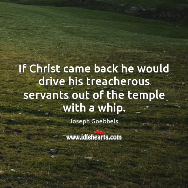 If Christ came back he would drive his treacherous servants out of the temple with a whip. Image