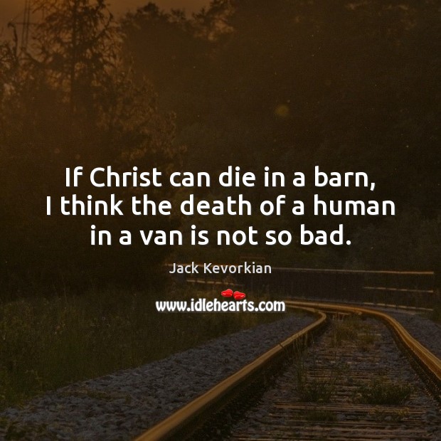 If Christ can die in a barn, I think the death of a human in a van is not so bad. Jack Kevorkian Picture Quote