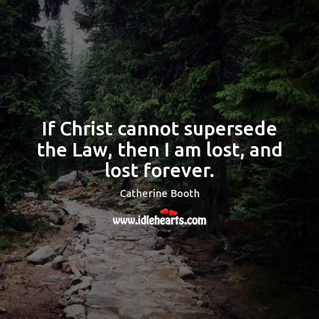 If Christ cannot supersede the Law, then I am lost, and lost forever. Catherine Booth Picture Quote