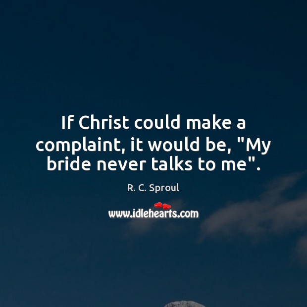 If Christ could make a complaint, it would be, “My bride never talks to me”. R. C. Sproul Picture Quote
