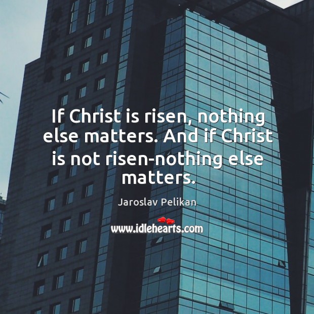 If Christ is risen, nothing else matters. And if Christ is not risen-nothing else matters. Jaroslav Pelikan Picture Quote