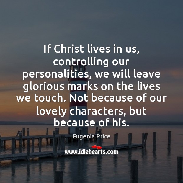 If Christ lives in us, controlling our personalities, we will leave glorious Image
