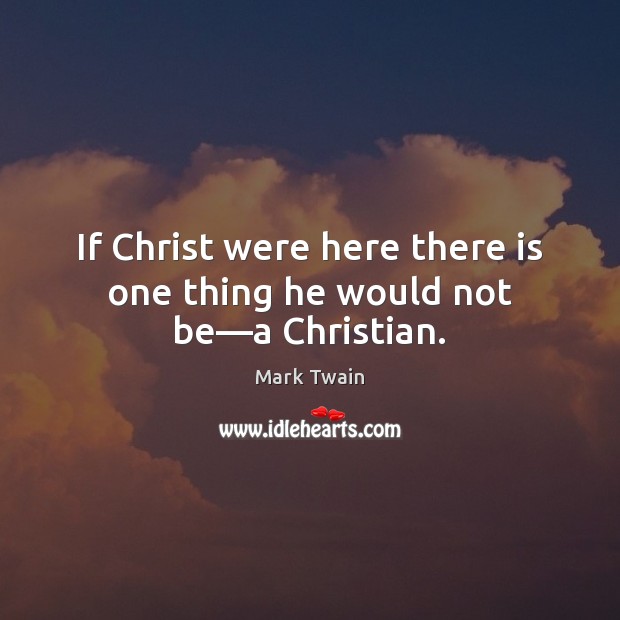 If Christ were here there is one thing he would not be—a Christian. Mark Twain Picture Quote