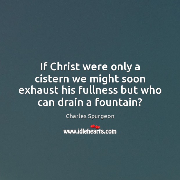 If Christ were only a cistern we might soon exhaust his fullness Charles Spurgeon Picture Quote