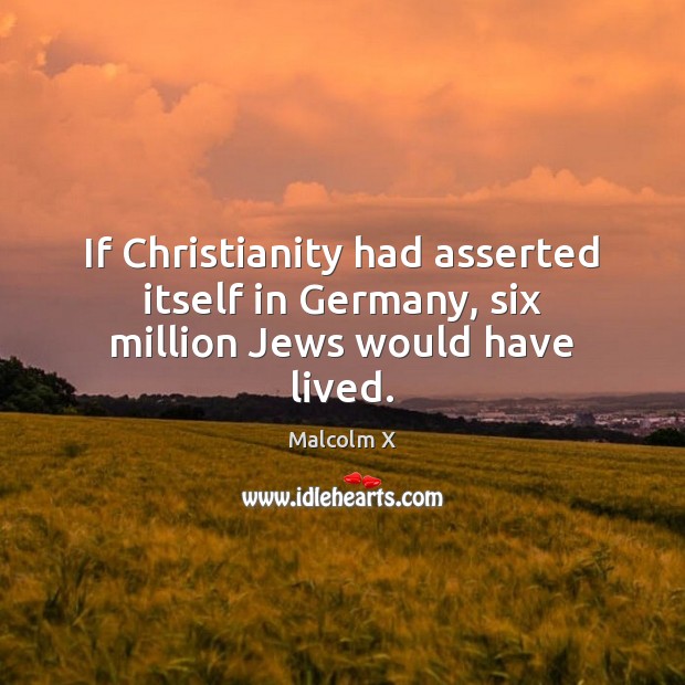 If Christianity had asserted itself in Germany, six million Jews would have lived. Malcolm X Picture Quote