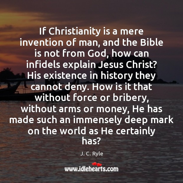 If Christianity is a mere invention of man, and the Bible is 
