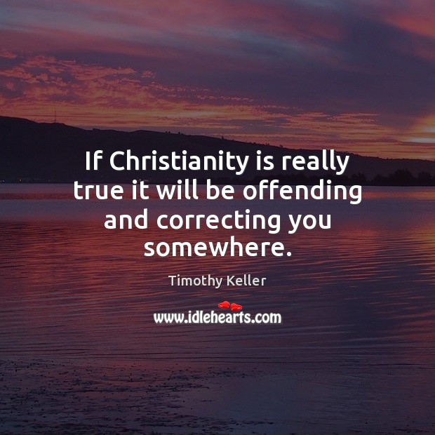 If Christianity is really true it will be offending and correcting you somewhere. Timothy Keller Picture Quote