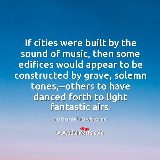 If cities were built by the sound of music, then some edifices Nathaniel Hawthorne Picture Quote