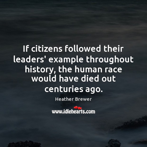 If citizens followed their leaders’ example throughout history, the human race would Heather Brewer Picture Quote