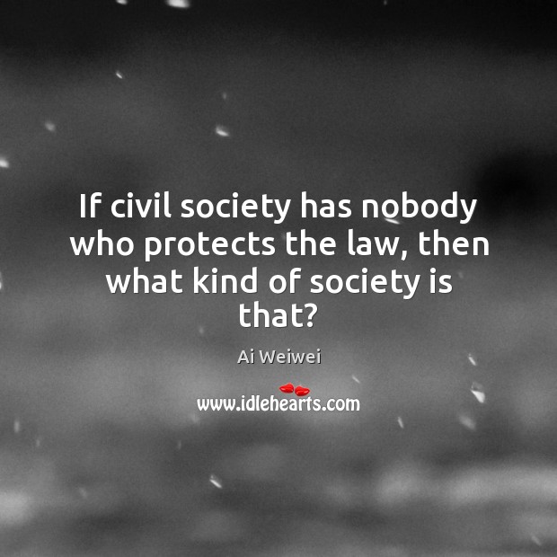 If civil society has nobody who protects the law, then what kind of society is that? Ai Weiwei Picture Quote