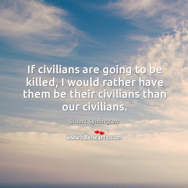 If civilians are going to be killed, I would rather have them be their civilians than our civilians. Stuart Symington Picture Quote