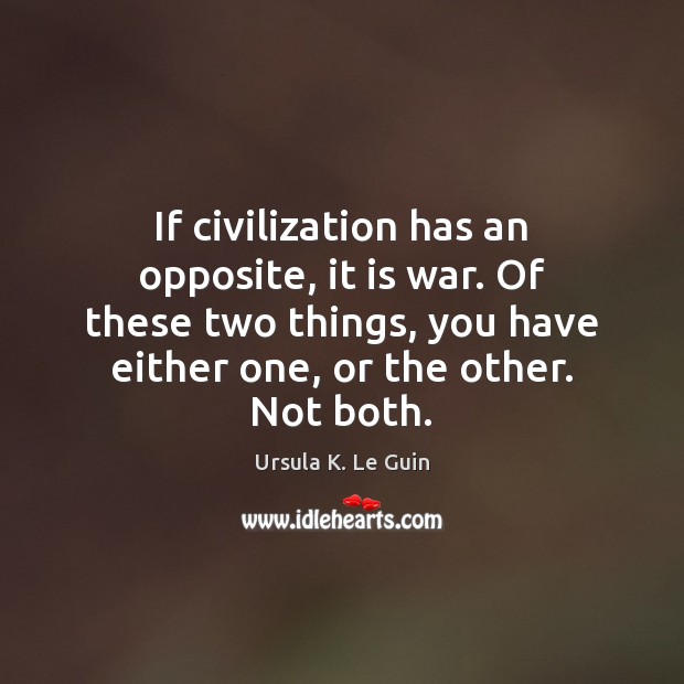 If civilization has an opposite, it is war. Of these two things, Ursula K. Le Guin Picture Quote