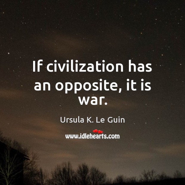 If civilization has an opposite, it is war. Ursula K. Le Guin Picture Quote